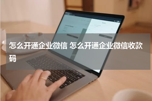 怎么开通企业微信 怎么开通企业微信收款码
