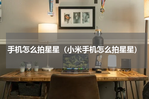 手机怎么拍星星（小米手机怎么拍星星）