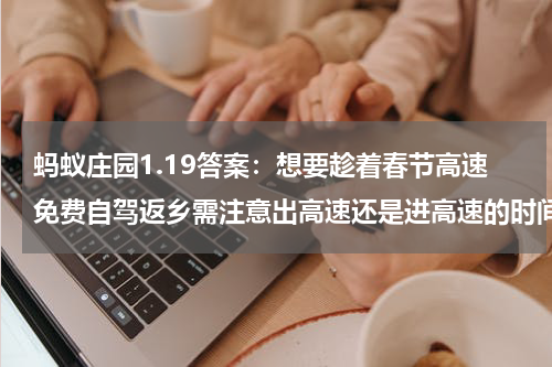 蚂蚁庄园1.19答案：想要趁着春节高速免费自驾返乡需注意出高速还是进高速的时间？