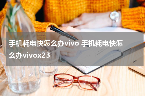 手机耗电快怎么办vivo 手机耗电快怎么办vivox23