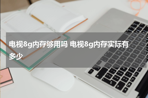 电视8g内存够用吗 电视8g内存实际有多少