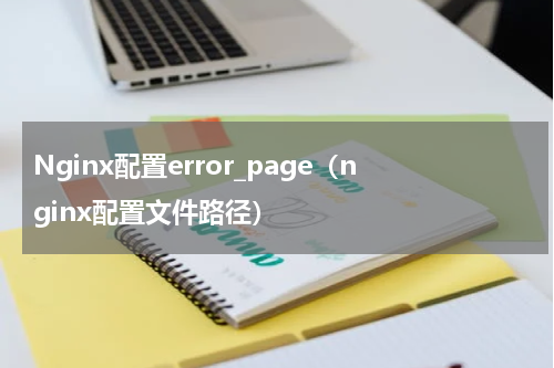 Nginx配置error_page（nginx配置文件路径）