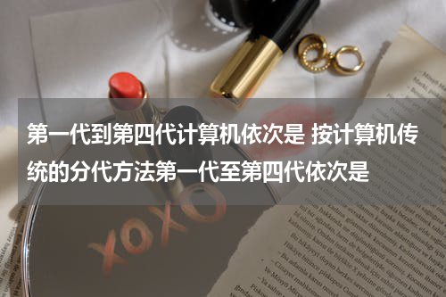 第一代到第四代计算机依次是 按计算机传统的分代方法第一代至第四代依次是