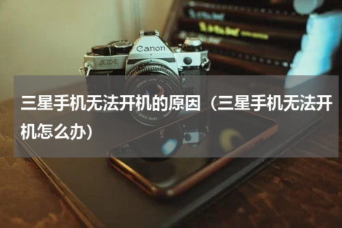 三星手机无法开机的原因（三星手机无法开机怎么办）