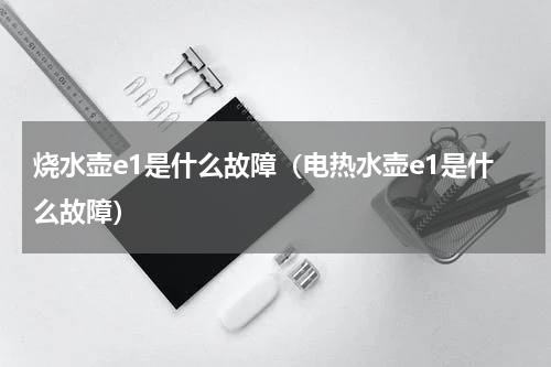烧水壶e1是什么故障（电热水壶e1是什么故障）