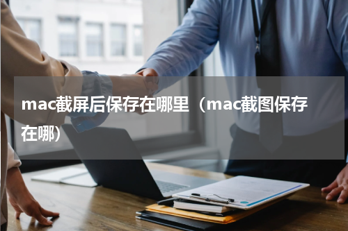 mac截屏后保存在哪里（mac截图保存在哪）
