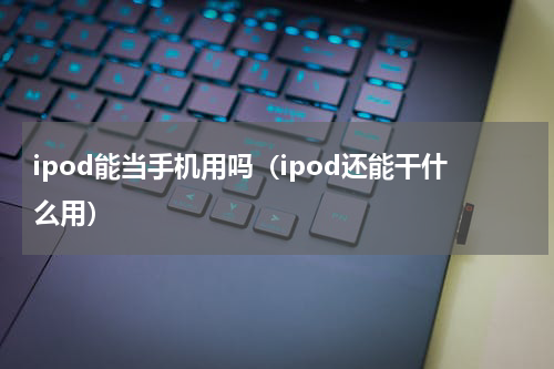 ipod能当手机用吗（ipod还能干什么用）