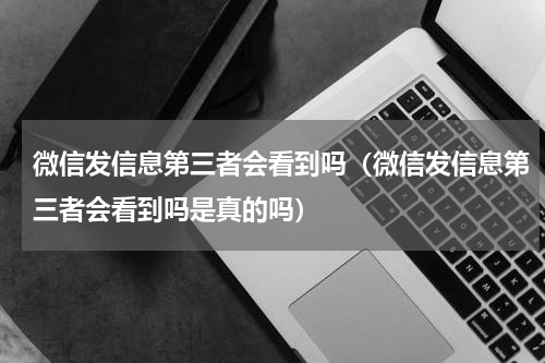 微信发信息第三者会看到吗（微信发信息第三者会看到吗是真的吗）