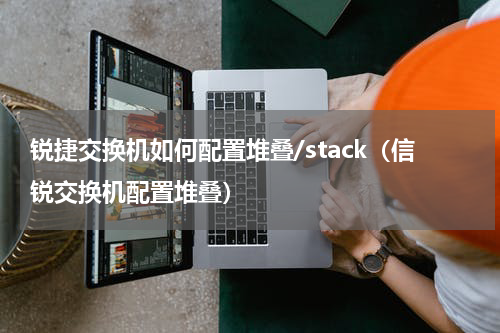 锐捷交换机如何配置堆叠/stack（信锐交换机配置堆叠）