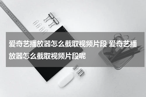 爱奇艺播放器怎么截取视频片段 爱奇艺播放器怎么截取视频片段呢