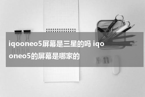 iqooneo5屏幕是三星的吗 iqooneo5的屏幕是哪家的