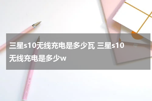 三星s10无线充电是多少瓦 三星s10无线充电是多少w