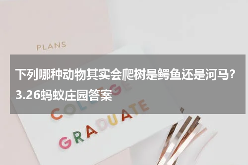 下列哪种动物其实会爬树是鳄鱼还是河马？3.26蚂蚁庄园答案