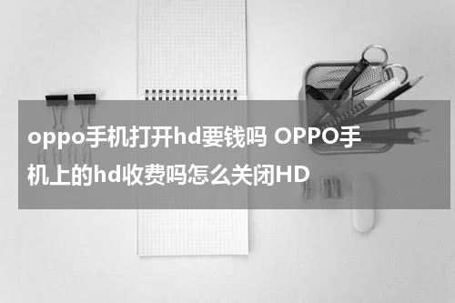 oppo手机打开hd要钱吗 OPPO手机上的hd收费吗怎么关闭HD