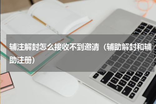 辅注解封怎么接收不到邀请（辅助解封和辅助注册）