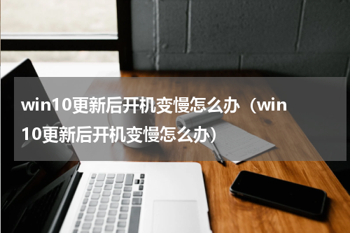 win10更新后开机变慢怎么办（win10更新后开机变慢怎么办）