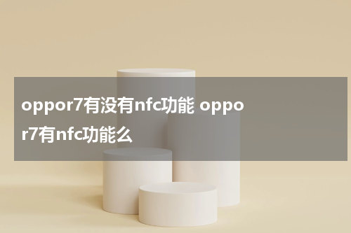 oppor7有没有nfc功能 oppor7有nfc功能么