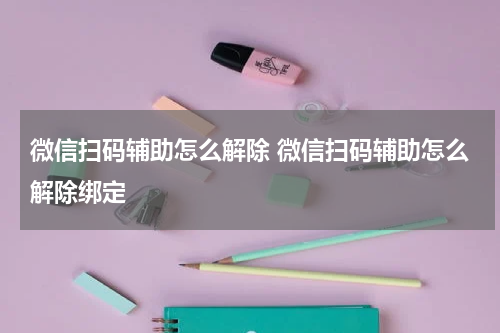 微信扫码辅助怎么解除 微信扫码辅助怎么解除绑定