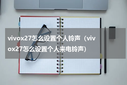 vivox27怎么设置个人铃声（vivox27怎么设置个人来电铃声）