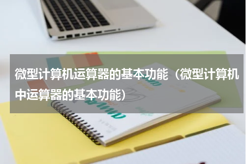 微型计算机运算器的基本功能（微型计算机中运算器的基本功能）
