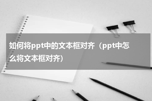 如何将ppt中的文本框对齐（ppt中怎么将文本框对齐）