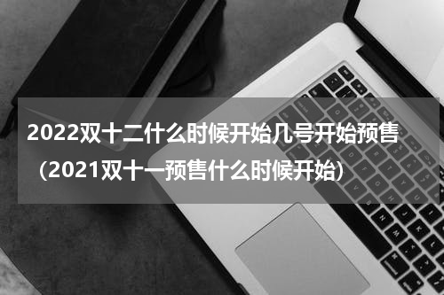 2022双十二什么时候开始几号开始预售（2021双十一预售什么时候开始）