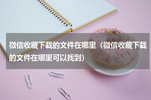 微信收藏下载的文件在哪里（微信收藏下载的文件在哪里可以找到）