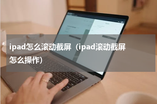 ipad怎么滚动截屏（ipad滚动截屏怎么操作）
