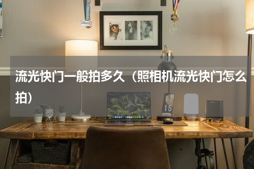 流光快门一般拍多久（照相机流光快门怎么拍）