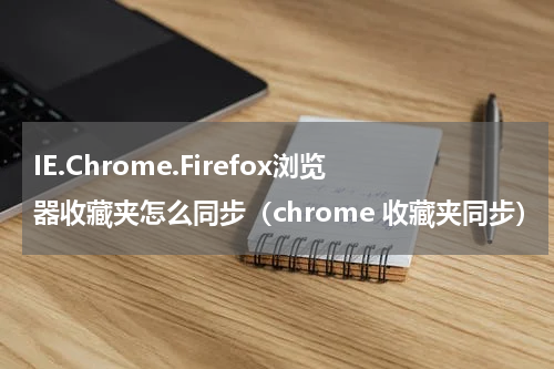 IE.Chrome.Firefox浏览器收藏夹怎么同步（chrome 收藏夹同步）
