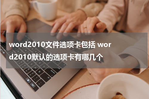 word2010文件选项卡包括 word2010默认的选项卡有哪几个