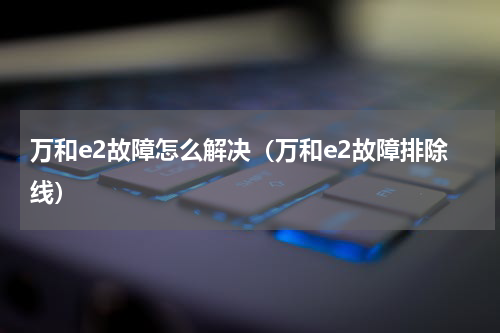 万和e2故障怎么解决（万和e2故障排除线）