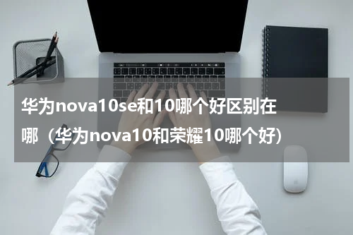 华为nova10se和10哪个好区别在哪（华为nova10和荣耀10哪个好）