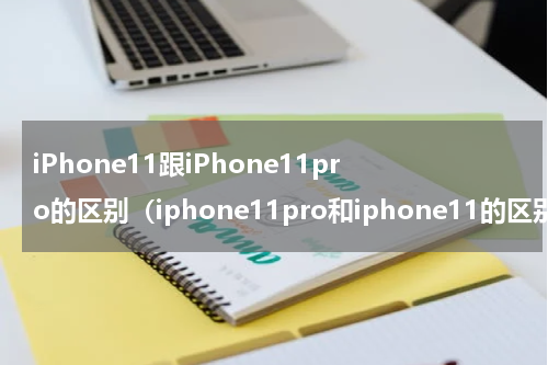 iPhone11跟iPhone11pro的区别（iphone11pro和iphone11的区别）