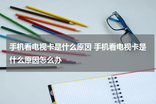 手机看电视卡是什么原因 手机看电视卡是什么原因怎么办