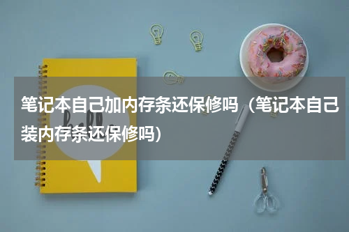 笔记本自己加内存条还保修吗（笔记本自己装内存条还保修吗）