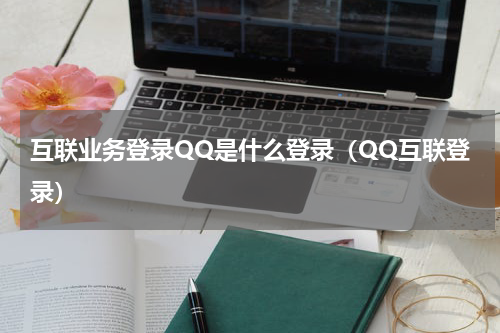 互联业务登录QQ是什么登录（QQ互联登录）