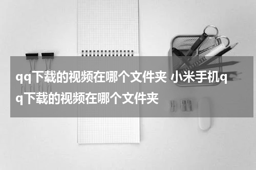 qq下载的视频在哪个文件夹 小米手机qq下载的视频在哪个文件夹