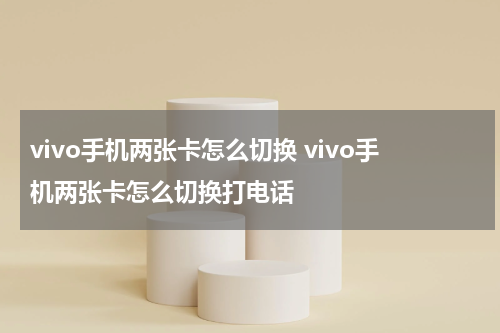 vivo手机两张卡怎么切换 vivo手机两张卡怎么切换打电话