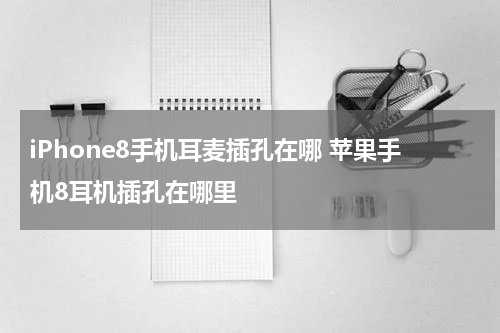 iPhone8手机耳麦插孔在哪 苹果手机8耳机插孔在哪里