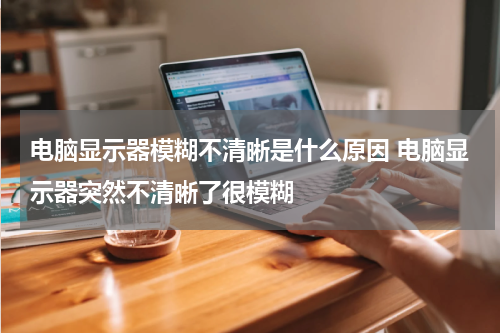 电脑显示器模糊不清晰是什么原因 电脑显示器突然不清晰了很模糊
