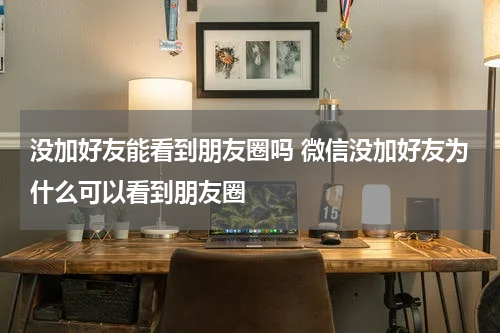 没加好友能看到朋友圈吗 微信没加好友为什么可以看到朋友圈
