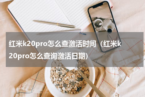 红米k20pro怎么查激活时间（红米k20pro怎么查询激活日期）