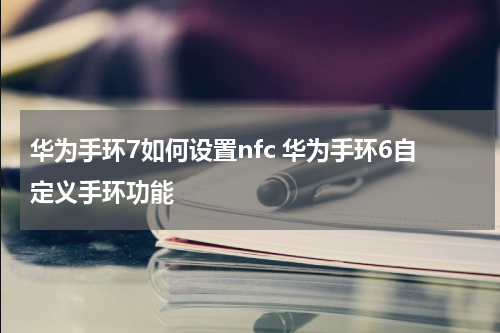 华为手环7如何设置nfc 华为手环6自定义手环功能