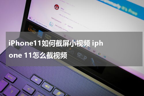 iPhone11如何截屏小视频 iphone 11怎么截视频