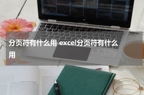 分页符有什么用 excel分页符有什么用