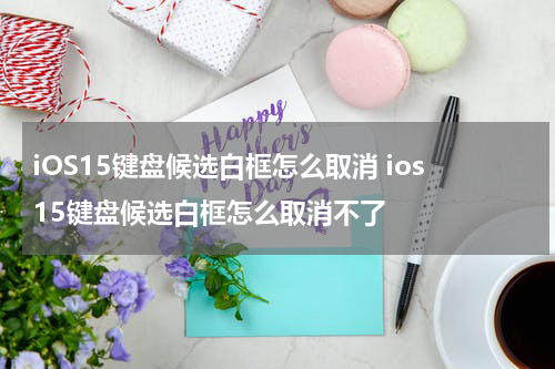 iOS15键盘候选白框怎么取消 ios15键盘候选白框怎么取消不了