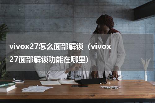 vivox27怎么面部解锁（vivox27面部解锁功能在哪里）