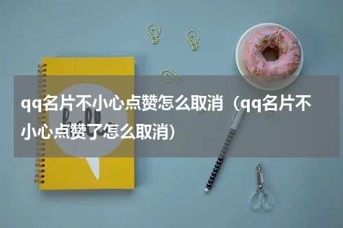 qq名片不小心点赞怎么取消（qq名片不小心点赞了怎么取消）
