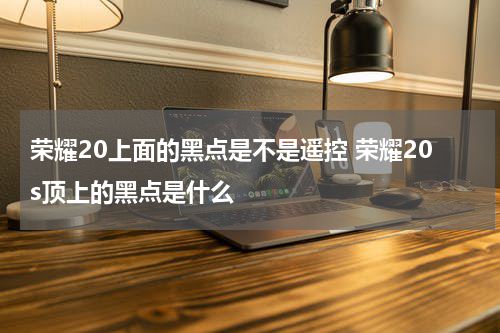 荣耀20上面的黑点是不是遥控 荣耀20s顶上的黑点是什么